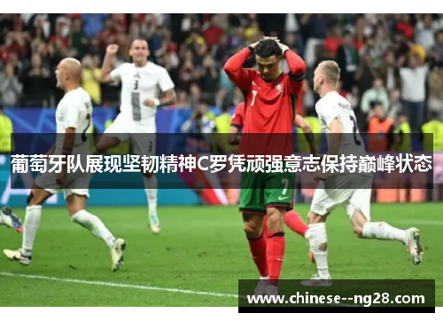 葡萄牙队展现坚韧精神C罗凭顽强意志保持巅峰状态