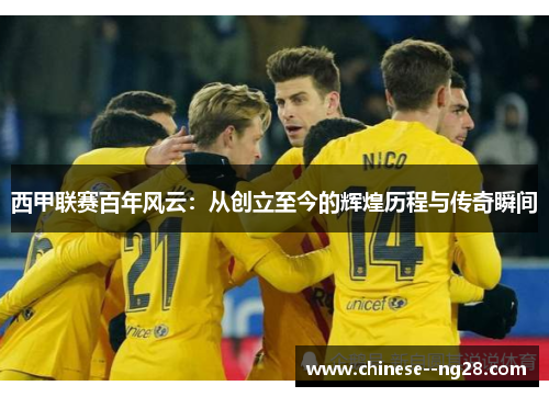 西甲联赛百年风云：从创立至今的辉煌历程与传奇瞬间