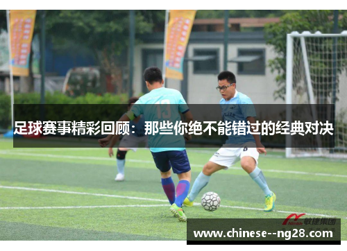 足球赛事精彩回顾：那些你绝不能错过的经典对决