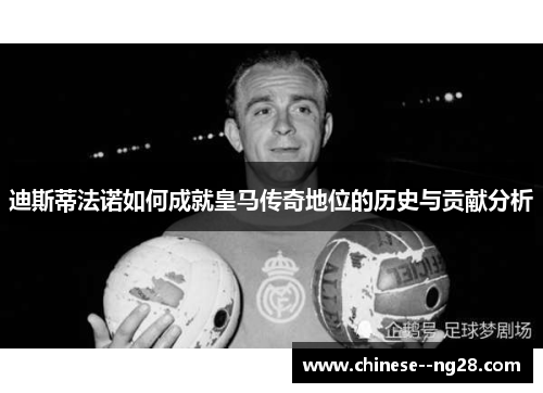 迪斯蒂法诺如何成就皇马传奇地位的历史与贡献分析