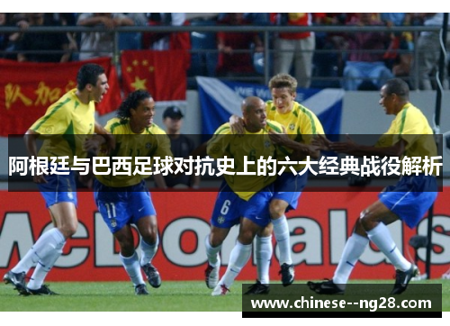 阿根廷与巴西足球对抗史上的六大经典战役解析