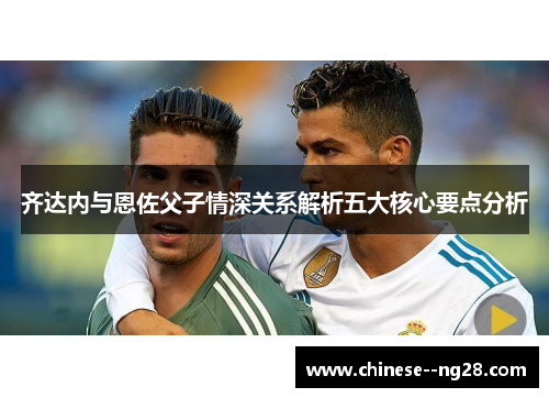 齐达内与恩佐父子情深关系解析五大核心要点分析