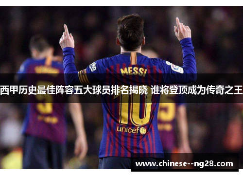 西甲历史最佳阵容五大球员排名揭晓 谁将登顶成为传奇之王