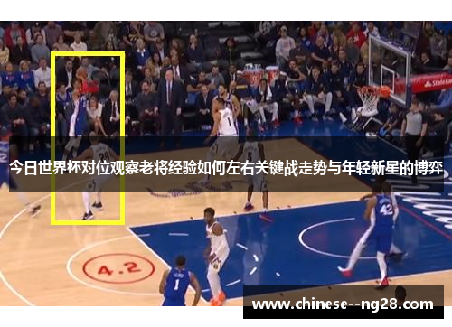 今日世界杯对位观察老将经验如何左右关键战走势与年轻新星的博弈 今日世界杯对位观察老将经验如何左右关键战走势与年轻新星的博弈