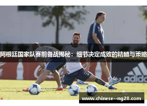 阿根廷国家队赛前备战揭秘:细节决定成败的精髓与策略 阿根廷国家队赛前备战揭秘:细节决定成败的精髓与策略