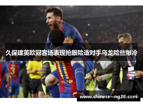 久保建英欧冠客场表现抢眼险造对手乌龙险些爆冷
