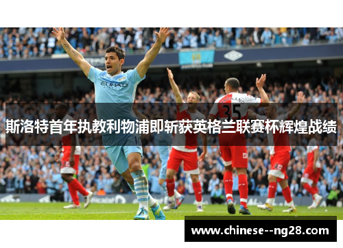 斯洛特首年执教利物浦即斩获英格兰联赛杯辉煌战绩