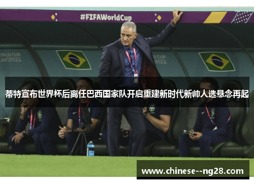 蒂特宣布世界杯后离任巴西国家队开启重建新时代新帅人选悬念再起