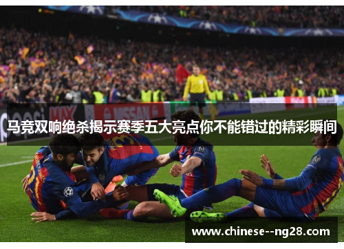 马竞双响绝杀揭示赛季五大亮点你不能错过的精彩瞬间