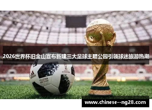 2026世界杯旧金山宣布新建三大足球主题公园引领球迷旅游热潮 2026世界杯旧金山宣布新建三大足球主题公园引领球迷旅游热潮